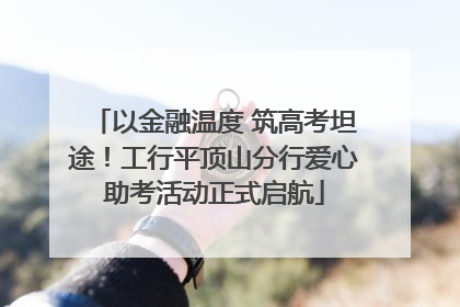 以金融温度 筑高考坦途！工行平顶山分行爱心助考活动正式启航