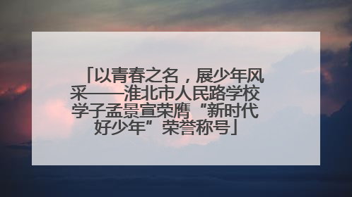 以青春之名，展少年风采——淮北市人民路学校学子孟景宣荣膺“新时代好少年”荣誉称号