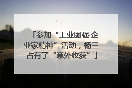 参加“工业图强·企业家精神”活动，杨三占有了“意外收获”