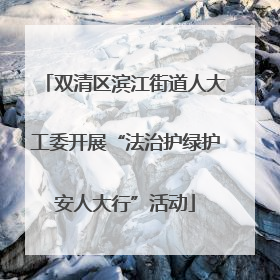 双清区滨江街道人大工委开展“法治护绿护安人大行”活动