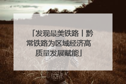 发现最美铁路丨黔常铁路为区域经济高质量发展赋能