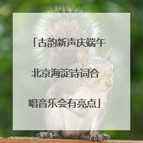 古韵新声庆端午 北京海淀诗词合唱音乐会有亮点