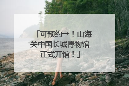 可预约→！山海关中国长城博物馆正式开馆！