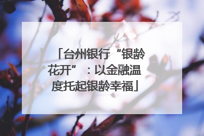 台州银行“银龄花开”：以金融温度托起银龄幸福
