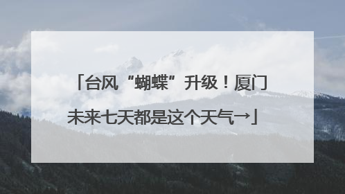 台风“蝴蝶”升级！厦门未来七天都是这个天气→