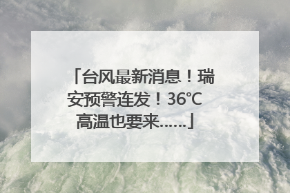 台风最新消息！瑞安预警连发！36℃高温也要来……