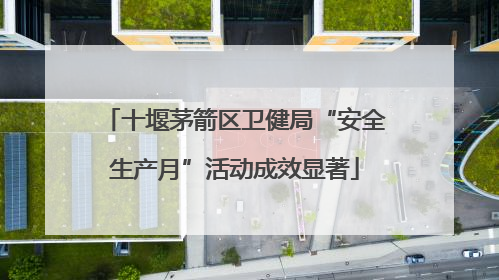 十堰茅箭区卫健局“安全生产月”活动成效显著