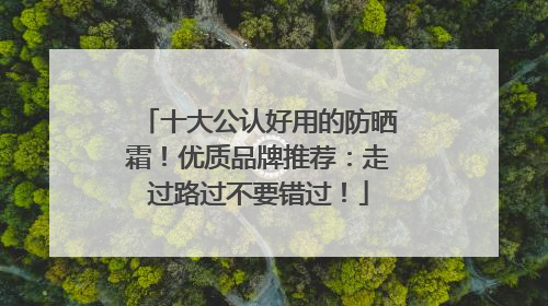 十大公认好用的防晒霜！优质品牌推荐：走过路过不要错过！