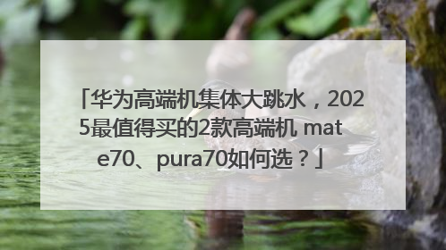 华为高端机集体大跳水，2025最值得买的2款高端机 mate70、pura70如何选？