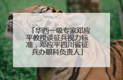 华西一级专家邓应平教授谈征兵视力标准，邓应平四川省征兵办眼科负责人