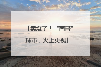 卖爆了！“南哥”球市，火上央视