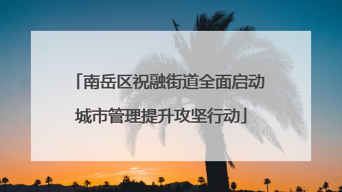 南岳区祝融街道全面启动城市管理提升攻坚行动