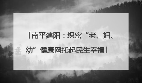 南平建阳：织密“老、妇、幼”健康网托起民生幸福
