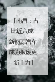 南昌：占比近六成 新能源汽车成为报废更新主力