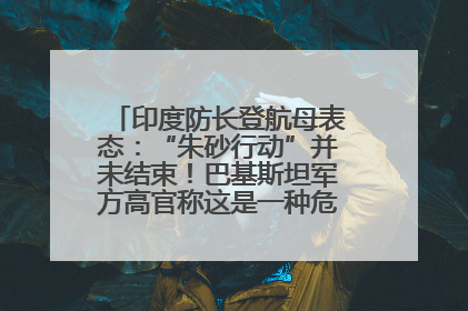印度防长登航母表态：“朱砂行动”并未结束！巴基斯坦军方高官称这是一种危险的状况……