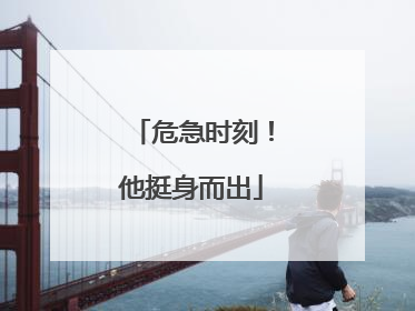 危急时刻！他挺身而出