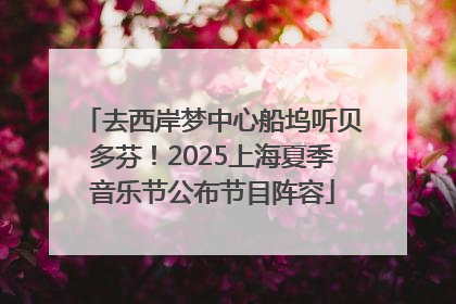 去西岸梦中心船坞听贝多芬！2025上海夏季音乐节公布节目阵容