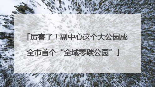 厉害了！副中心这个大公园成全市首个“全域零碳公园”