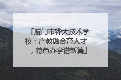 厦门市铧大技术学校：产教融合育人才，特色办学谱新篇