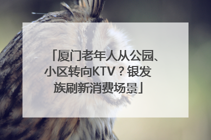 厦门老年人从公园、小区转向KTV？银发族刷新消费场景