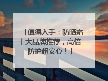 值得入手：防晒霜十大品牌推荐，高倍防护超安心！
