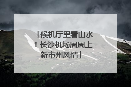 候机厅里看山水！长沙机场周周上新市州风情