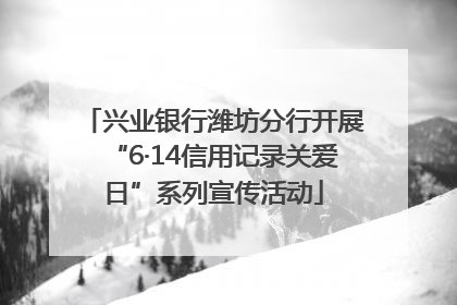 兴业银行潍坊分行开展“6·14信用记录关爱日”系列宣传活动