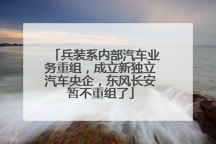 兵装系内部汽车业务重组，成立新独立汽车央企，东风长安暂不重组了