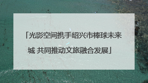 光影空间携手绍兴市棒球未来城 共同推动文旅融合发展