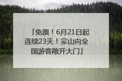 免票！6月21日起连续23天！蒙山向全国游客敞开大门