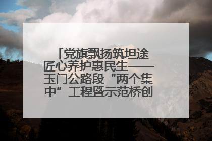 党旗飘扬筑坦途 匠心养护惠民生——玉门公路段“两个集中”工程暨示范桥创建项目圆满收官