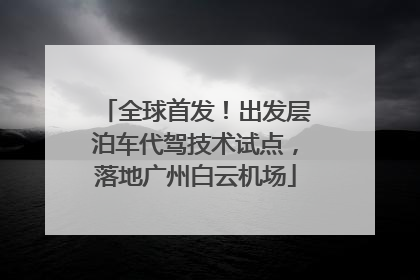 全球首发！出发层泊车代驾技术试点，落地广州白云机场