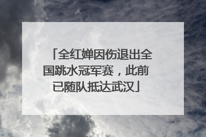 全红婵因伤退出全国跳水冠军赛，此前已随队抵达武汉