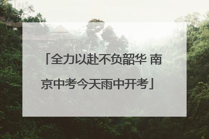 全力以赴不负韶华 南京中考今天雨中开考