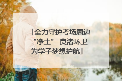 全力守护考场周边“净土” 良渚环卫为学子梦想护航