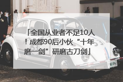 全国从业者不足10人！成都90后小伙“十年磨一剑”研磨古刀剑