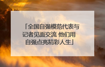 全国自强模范代表与记者见面交流 他们用自强点亮精彩人生