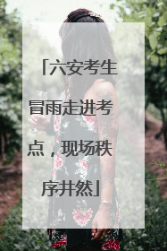 六安考生冒雨走进考点，现场秩序井然
