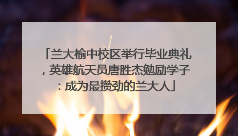 兰大榆中校区举行毕业典礼，英雄航天员唐胜杰勉励学子：成为最攒劲的兰大人