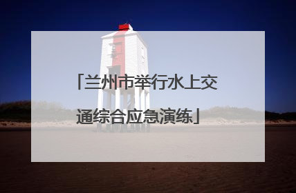兰州市举行水上交通综合应急演练