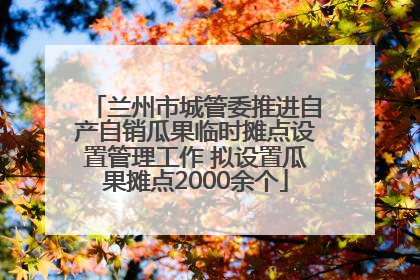 兰州市城管委推进自产自销瓜果临时摊点设置管理工作 拟设置瓜果摊点2000余个