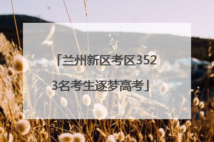 兰州新区考区3523名考生逐梦高考