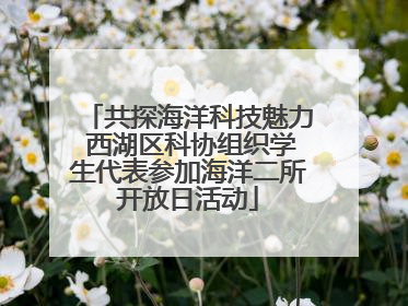 共探海洋科技魅力 西湖区科协组织学生代表参加海洋二所开放日活动