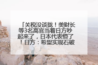关税没谈拢！美财长等3名高官当着日方吵起来了，日本代表懵了！日方：希望实现石破茂与特朗普的会晤