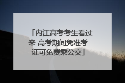 内江高考考生看过来 高考期间凭准考证可免费乘公交