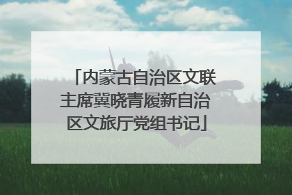 内蒙古自治区文联主席冀晓青履新自治区文旅厅党组书记