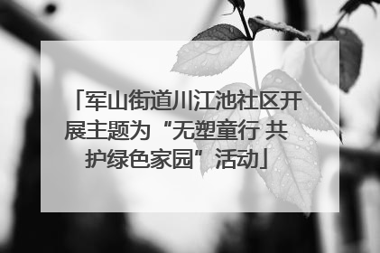 军山街道川江池社区开展主题为“无塑童行 共护绿色家园”活动