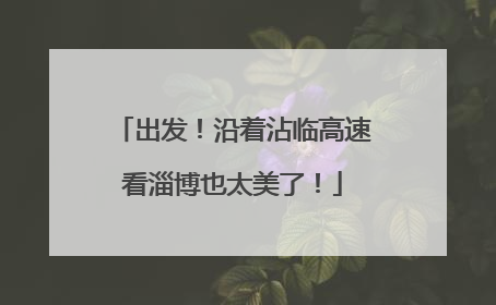 出发！沿着沾临高速看淄博也太美了！