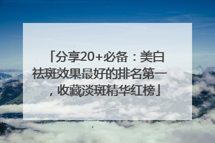 分享20+必备：美白祛斑效果最好的排名第一，收藏淡斑精华红榜