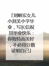刘畊宏女儿小泡芙小学毕业，写长信祝其毕业快乐：你独特而美好，不必用分数证明自己